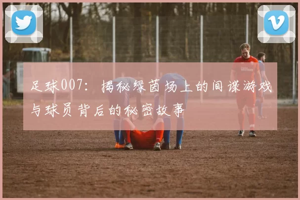 足球007：揭秘绿茵场上的间谍游戏与球员背后的秘密故事