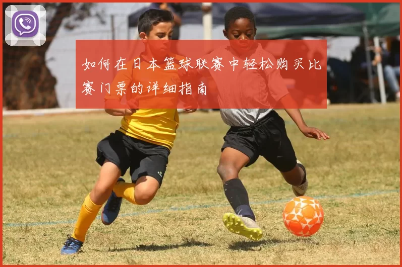 如何在日本篮球联赛中轻松购买比赛门票的详细指南