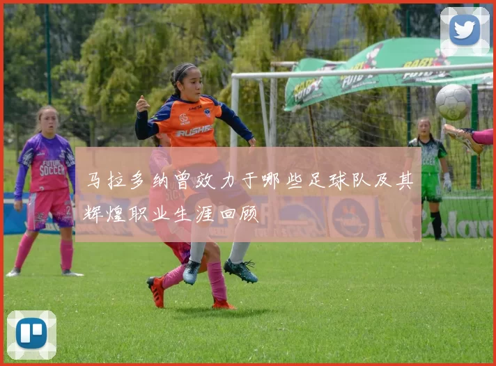 马拉多纳曾效力于哪些足球队及其辉煌职业生涯回顾