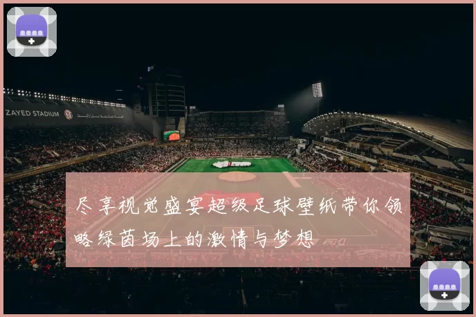 尽享视觉盛宴超级足球壁纸带你领略绿茵场上的激情与梦想
