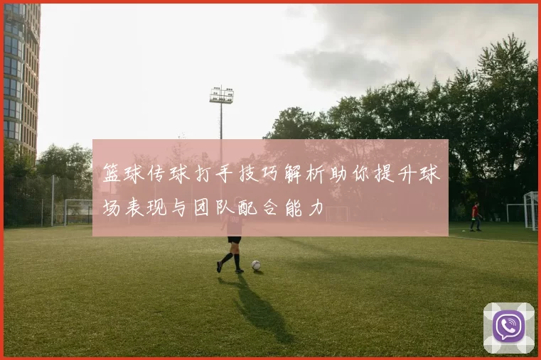 篮球传球打手技巧解析助你提升球场表现与团队配合能力