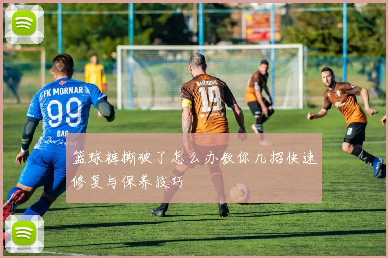 篮球裤撕破了怎么办教你几招快速修复与保养技巧