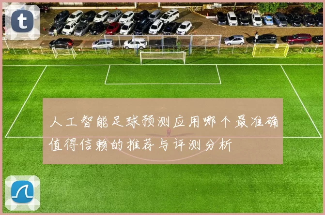 人工智能足球预测应用哪个最准确值得信赖的推荐与评测分析