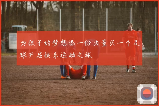 为孩子的梦想添一份力量买一个足球开启快乐运动之旅