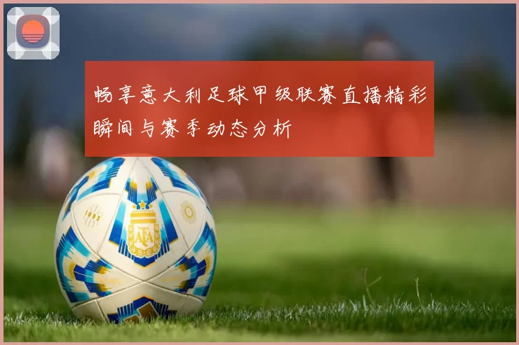 畅享意大利足球甲级联赛直播精彩瞬间与赛季动态分析