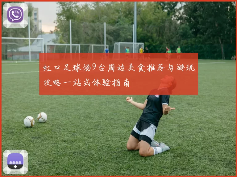 虹口足球场9台周边美食推荐与游玩攻略一站式体验指南