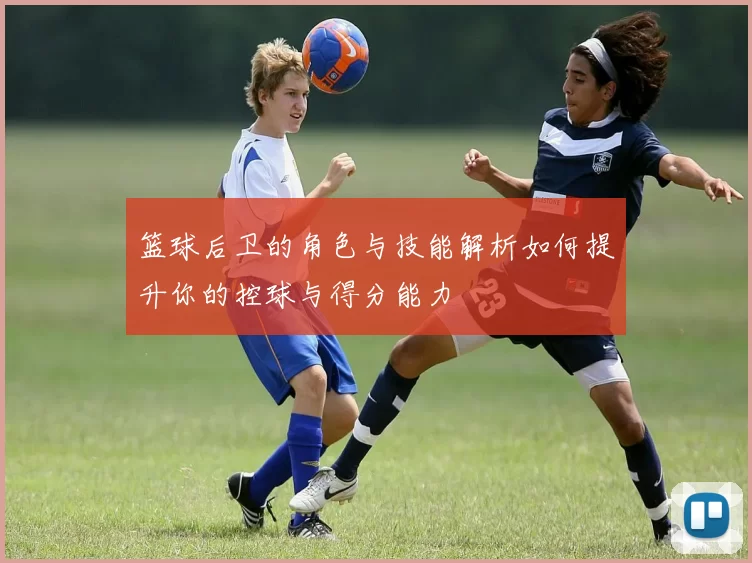 篮球后卫的角色与技能解析如何提升你的控球与得分能力